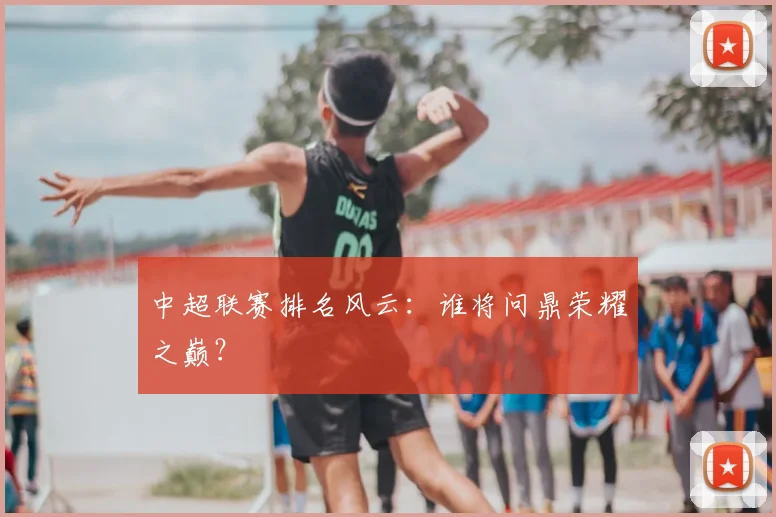 中超联赛排名风云：谁将问鼎荣耀之巅？