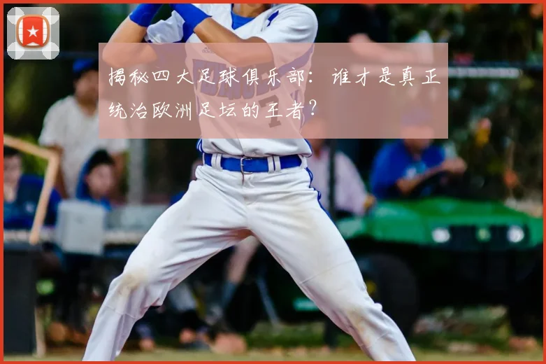 揭秘四大足球俱乐部:谁才是真正统治欧洲足坛的王者?