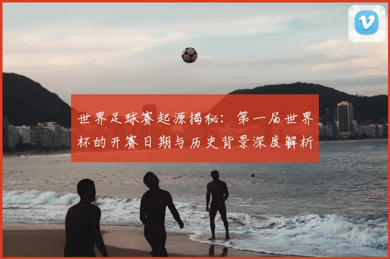 世界足球赛起源揭秘：第一届世界杯的开赛日期与历史背景深度解析_20260610190236