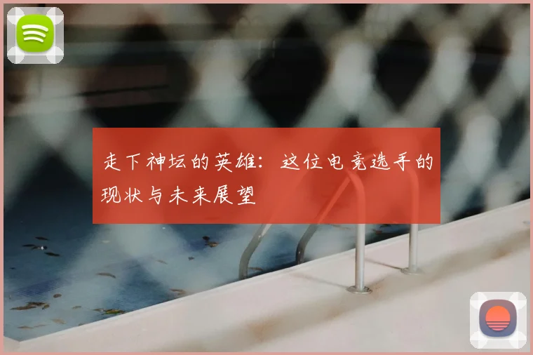 走下神坛的英雄:这位电竞选手的现状与未来展望