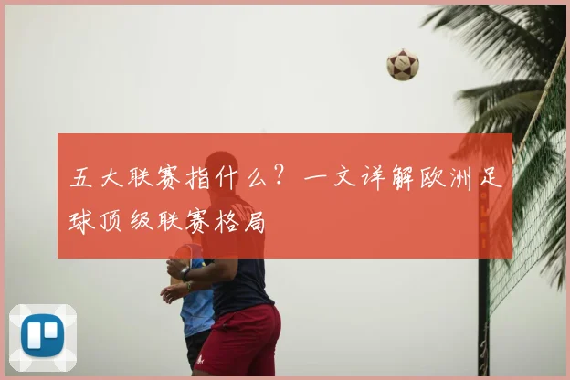 五大联赛指什么？一文详解欧洲足球顶级联赛格局