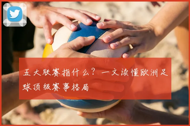 五大联赛指什么?一文读懂欧洲足球顶级赛事格局