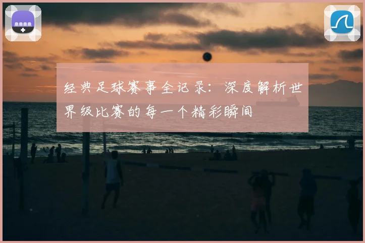 经典足球赛事全记录：深度解析世界级比赛的每一个精彩瞬间