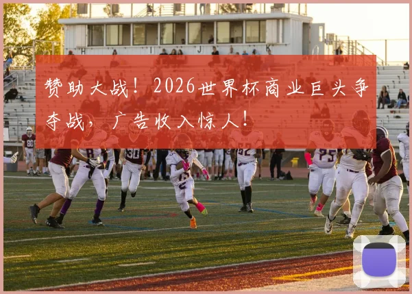 赞助大战！2026世界杯商业巨头争夺战，广告收入惊人！