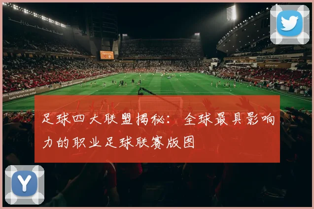 足球四大联盟揭秘：全球最具影响力的职业足球联赛版图