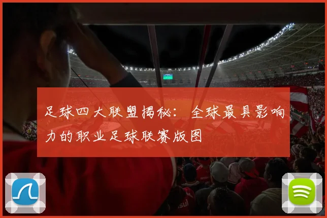 足球四大联盟揭秘:全球最具影响力的职业足球联赛版图
