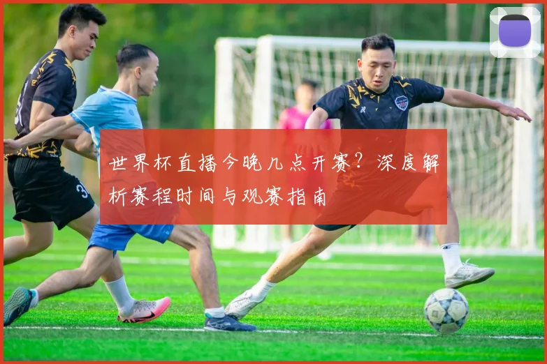 世界杯直播今晚几点开赛？深度解析赛程时间与观赛指南