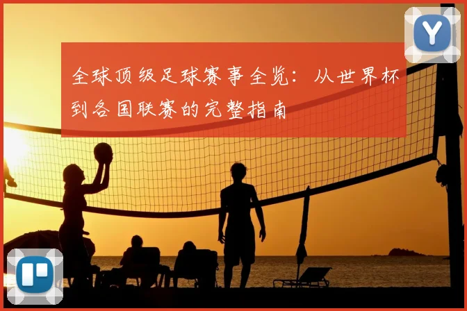 全球顶级足球赛事全览：从世界杯到各国联赛的完整指南