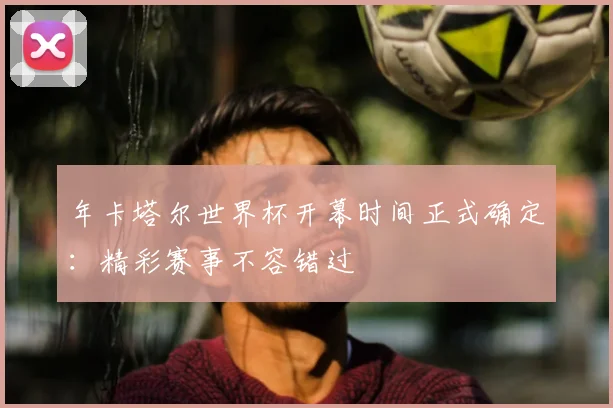 年卡塔尔世界杯开幕时间正式确定：精彩赛事不容错过