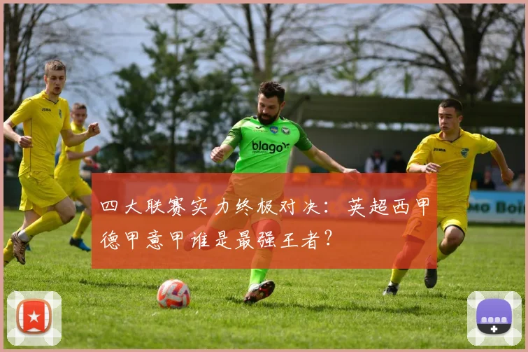 四大联赛实力终极对决:英超西甲德甲意甲谁是最强王者?