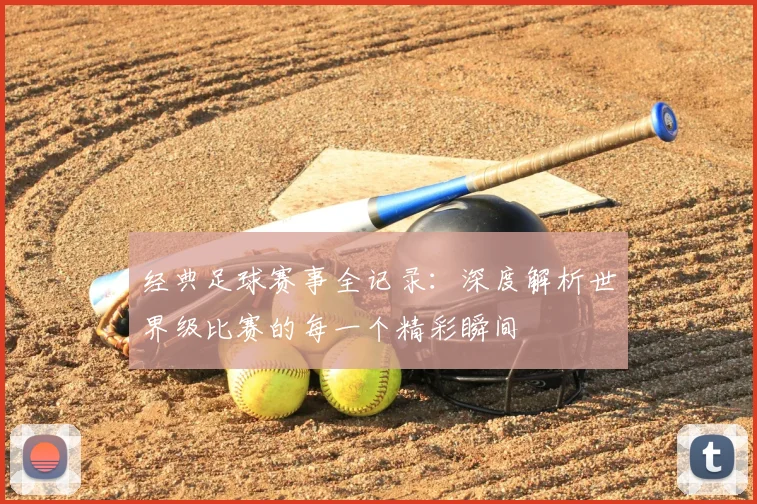 经典足球赛事全记录:深度解析世界级比赛的每一个精彩瞬间