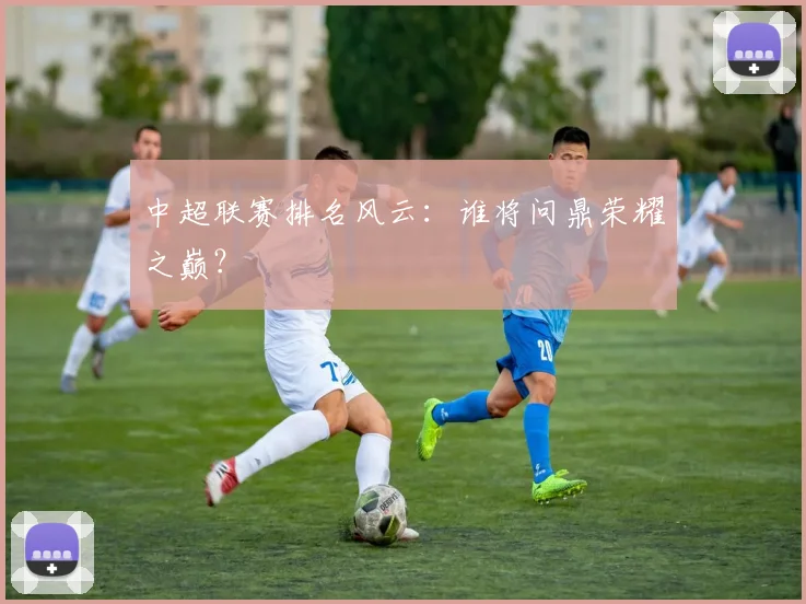 中超联赛排名风云:谁将问鼎荣耀之巅?
