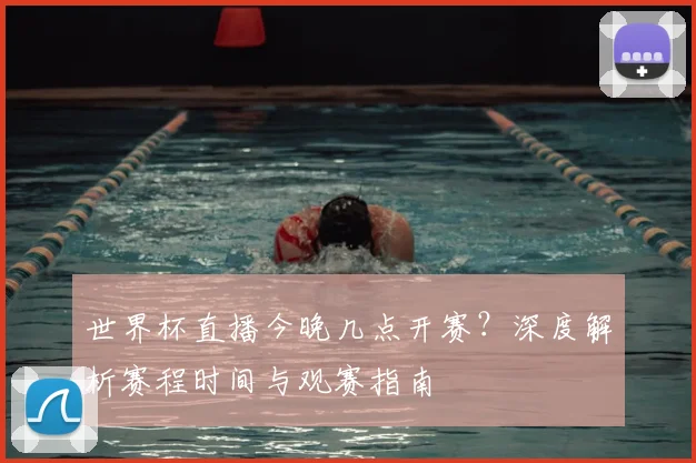 世界杯直播今晚几点开赛？深度解析赛程时间与观赛指南
