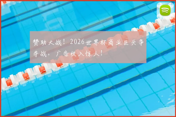 赞助大战!2026世界杯商业巨头争夺战,广告收入惊人!