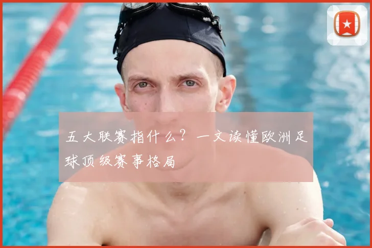 五大联赛指什么?一文读懂欧洲足球顶级赛事格局