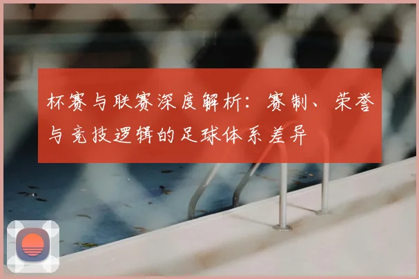 杯赛与联赛深度解析：赛制、荣誉与竞技逻辑的足球体系差异