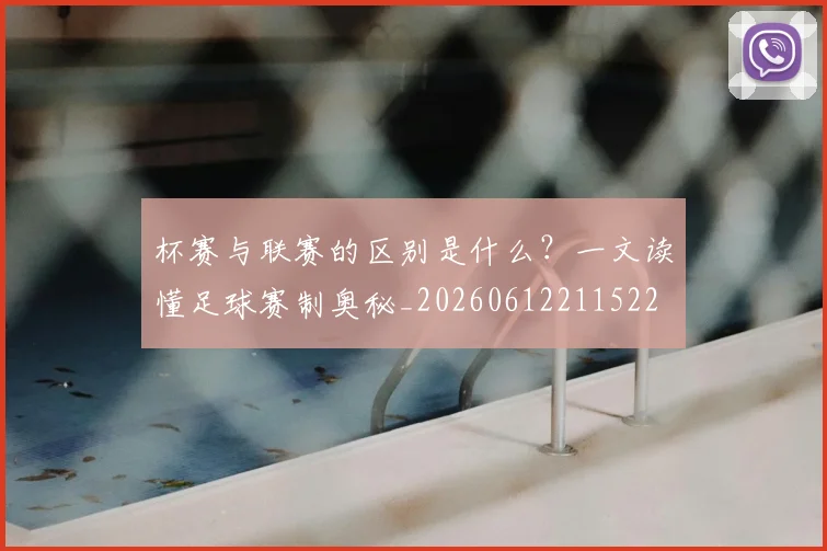 杯赛与联赛的区别是什么?一文读懂足球赛制奥秘_20260612211522